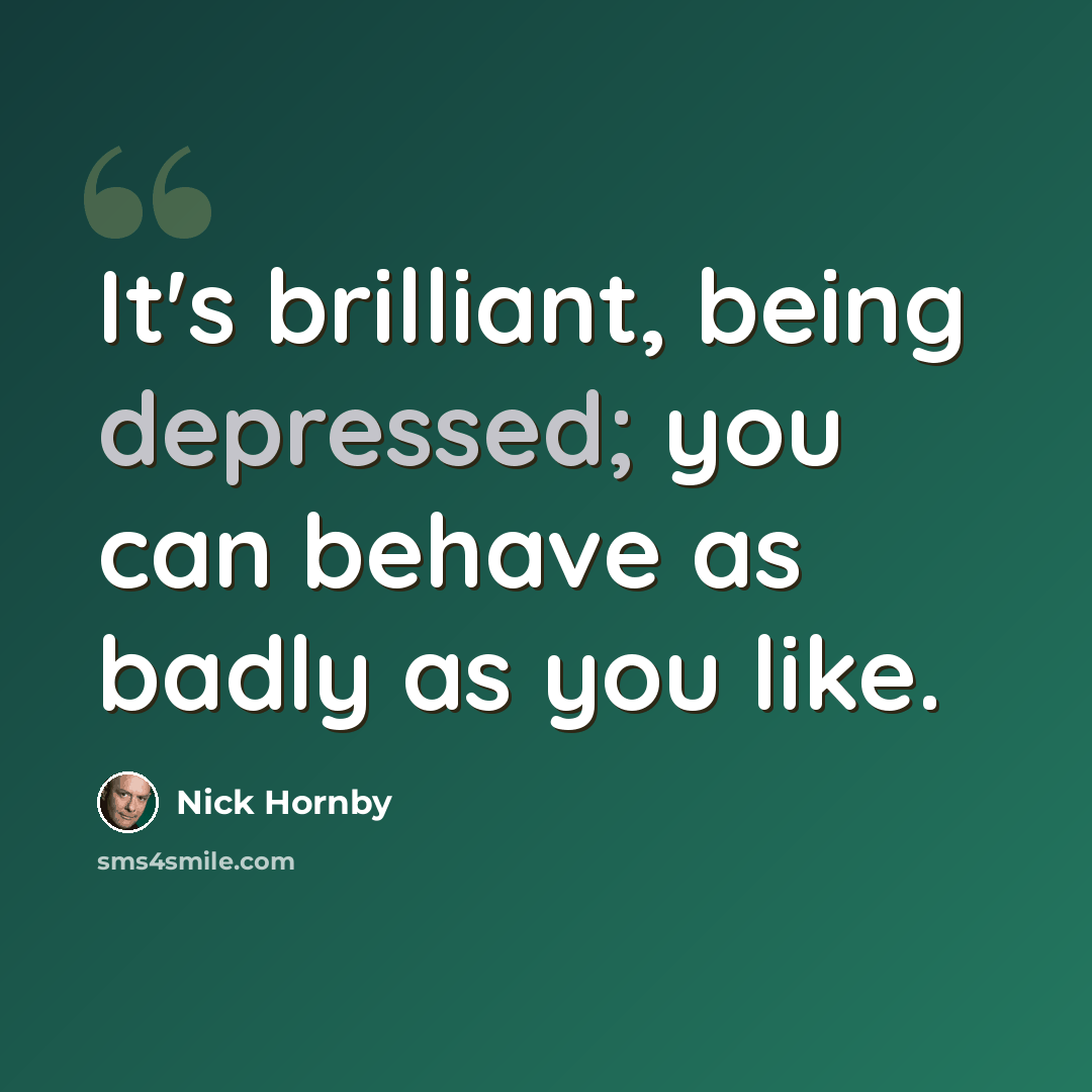 “It's brilliant, being depressed; you can behave as badly as you like.” quote by Nick Hornby
