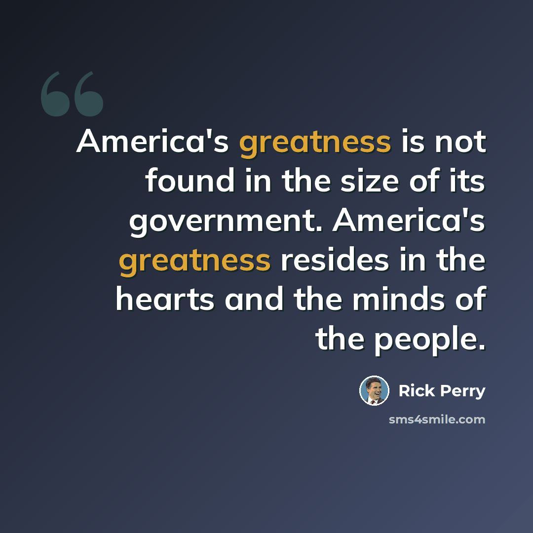 “America's greatness is not found in the size of its government. America's greatness resides in the hearts and the minds of the people.” quote by Rick Perry