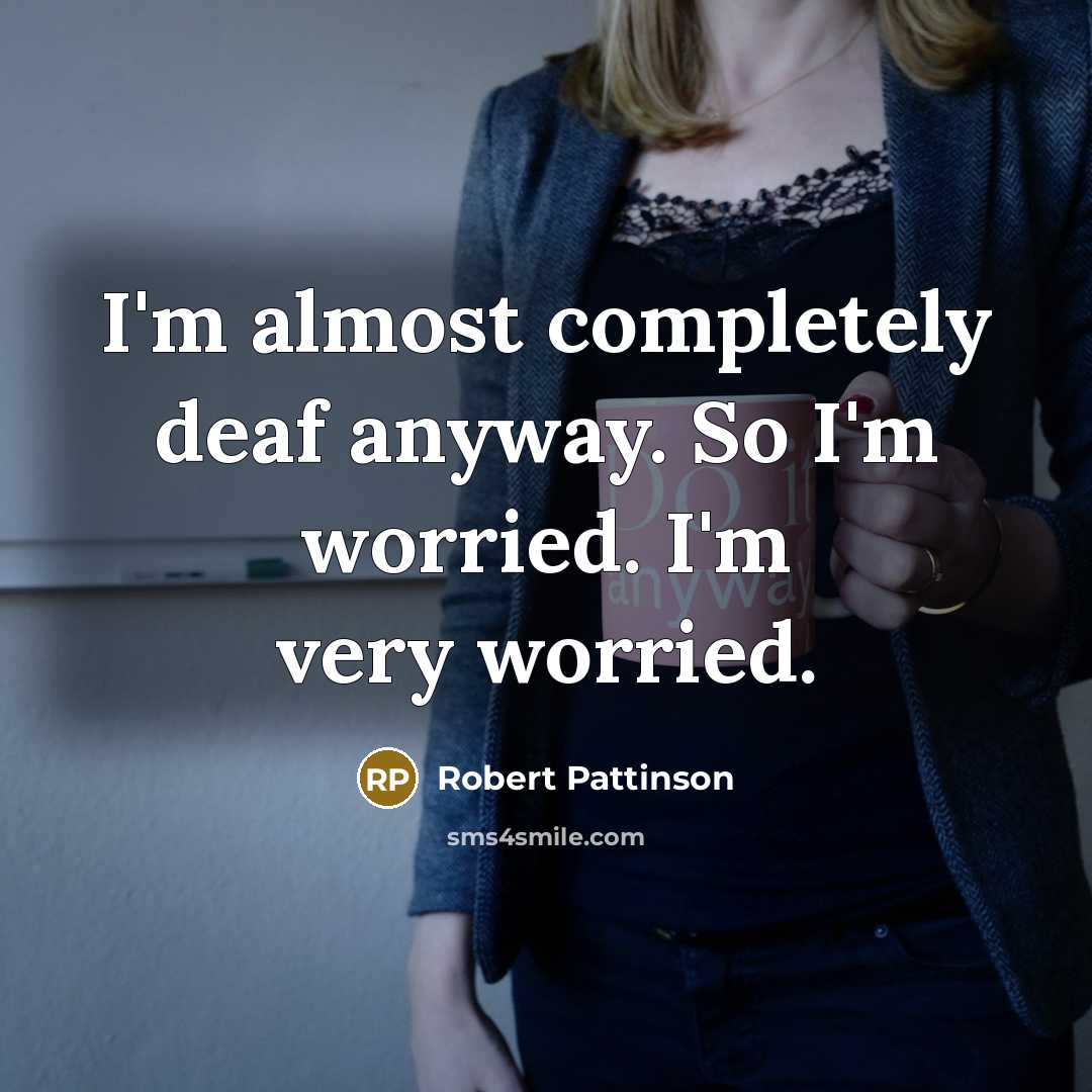“I'm almost completely deaf anyway. So I'm worried. I'm very worried.” quote by Robert Pattinson