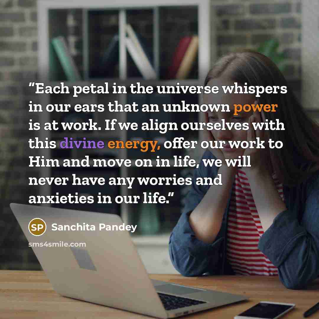 “Each petal in the universe whispers in our ears that an unknown power is at work. If we align ourselves with this divine energy, offer our work to Him and move on in life, we will never have any worries and anxieties in our life.” quote by Sanchita Pandey
