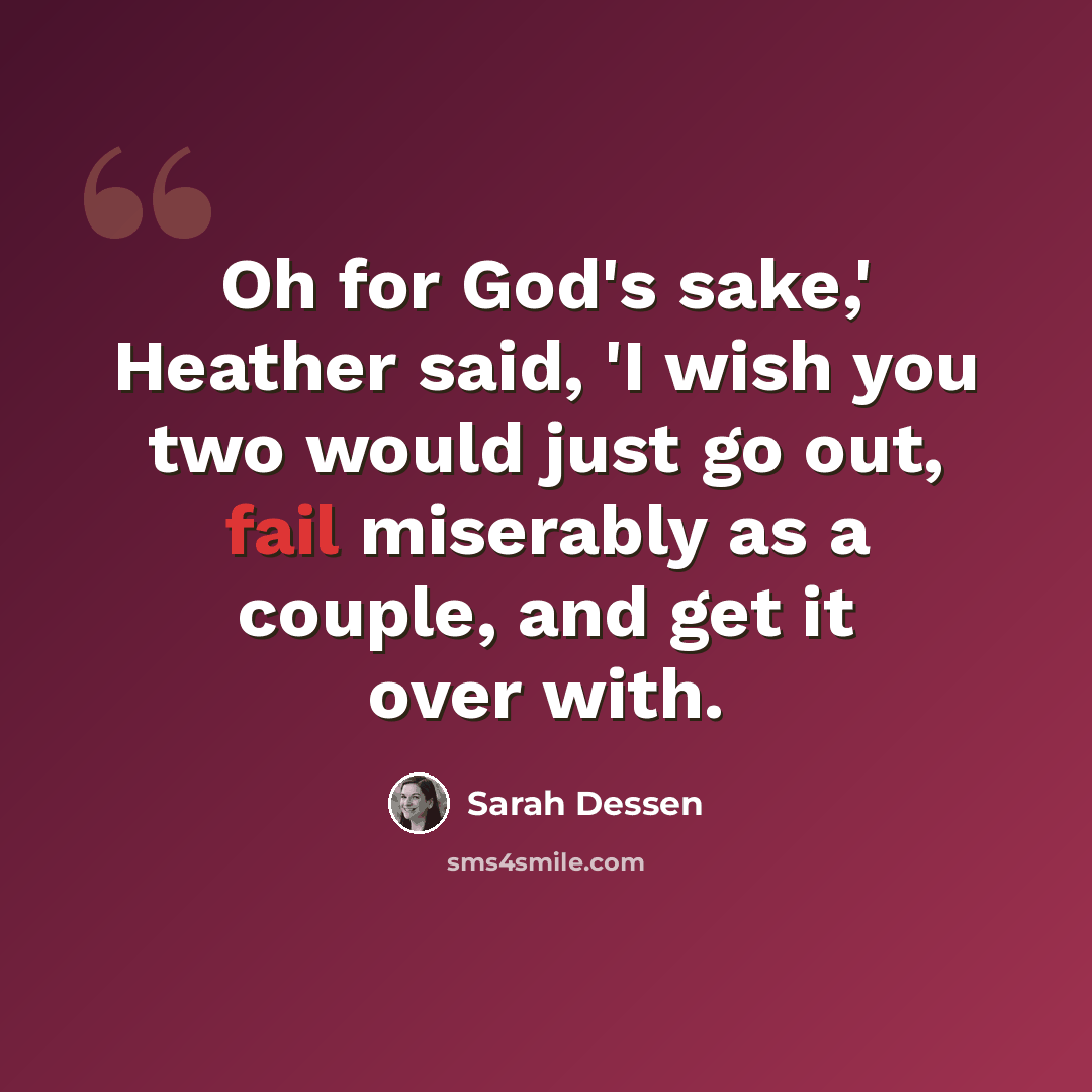 “Oh for God's sake,' Heather said, 'I wish you two would just go out, fail miserably as a couple, and get it over with.” quote by Sarah Dessen