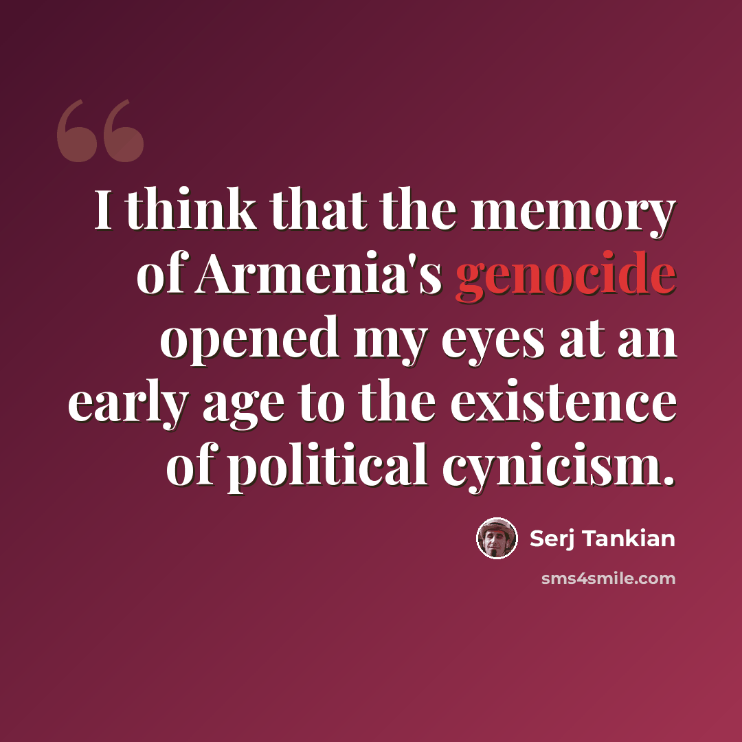 “I think that the memory of Armenia's genocide opened my eyes at an early age to the existence of political cynicism.” quote by Serj Tankian