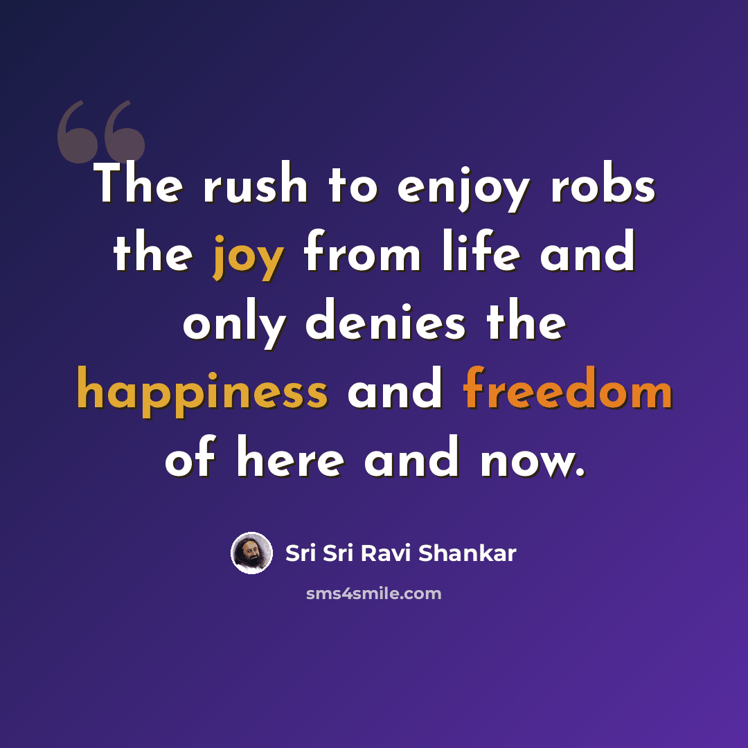 “The rush to enjoy robs the joy from life and only denies the happiness and freedom of here and now.” quote by Sri Sri Ravi Shankar