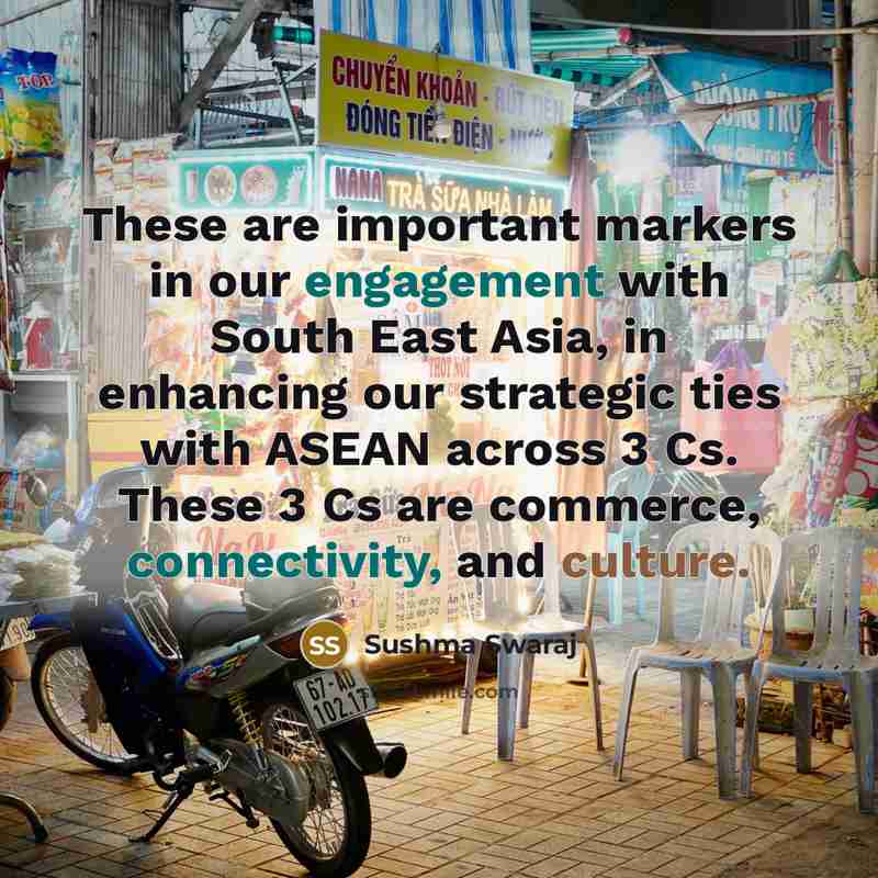 “These are important markers in our engagement with South East Asia, in enhancing our strategic ties with ASEAN across 3 Cs. These 3 Cs are commerce, connectivity, and culture.” quote by Sushma Swaraj