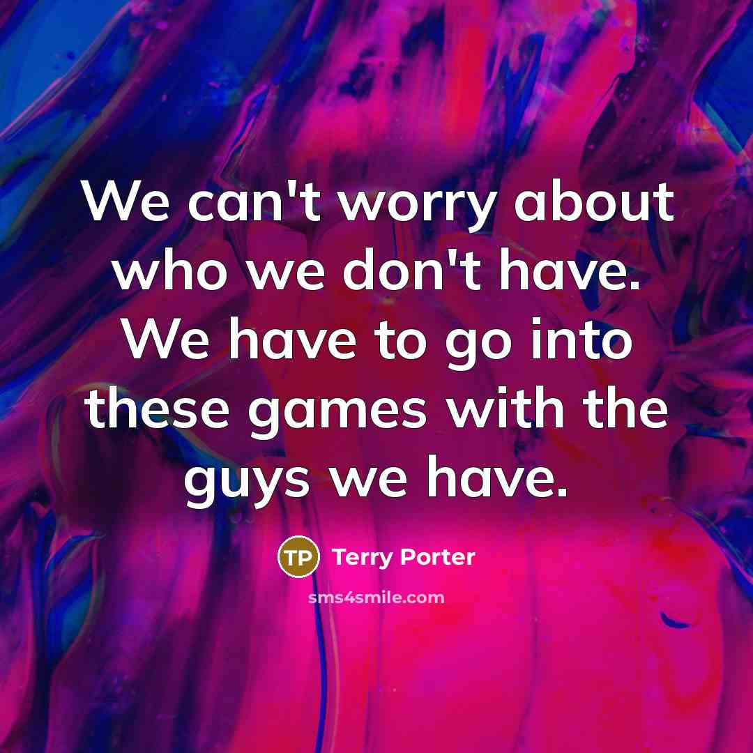 “We can't worry about who we don't have. We have to go into these games with the guys we have.” quote by Terry Porter