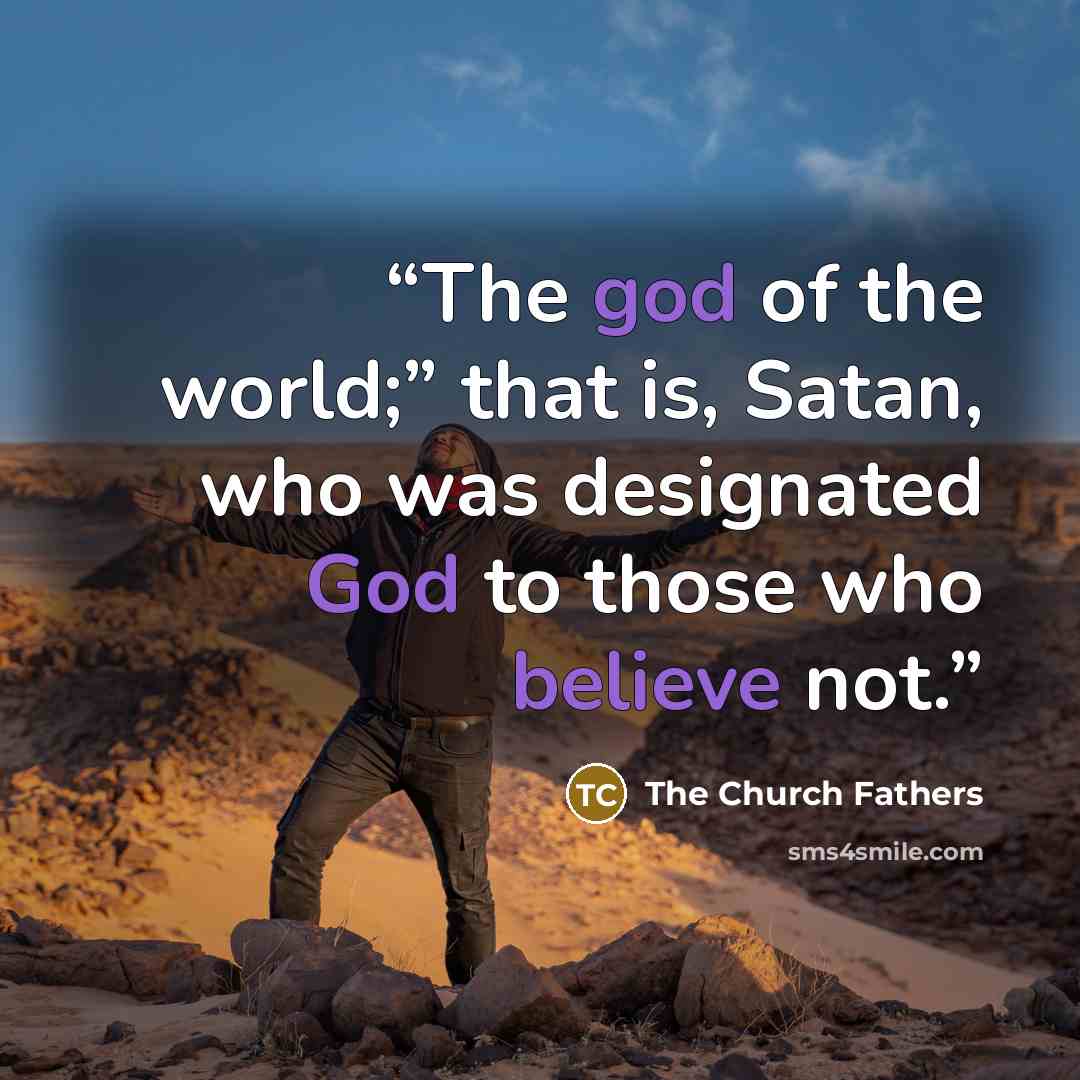 “The god of the world;” that is, Satan, who was designated God to those who believe not.” quote by The Church Fathers