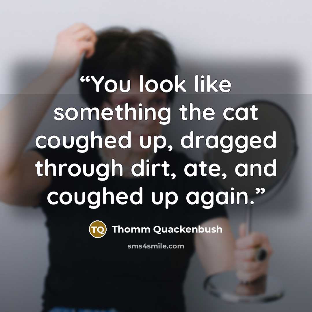 “You look like something the cat coughed up, dragged through dirt, ate, and coughed up again.” quote by Thomm Quackenbush