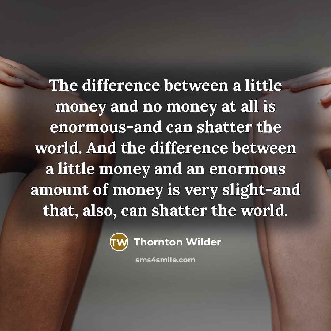 “The difference between a little money and no money at all is enormous-and can shatter the world. And the difference between a little money and an enormous amount of money is very slight-and that, also, can shatter the world.” quote by Thornton Wilder