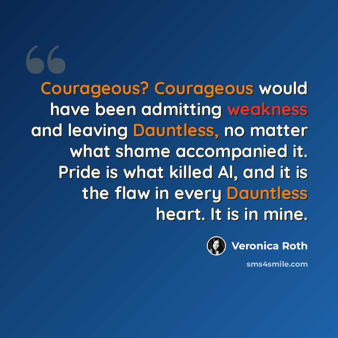 “Courageous? Courageous would have been admitting weakness and leaving Dauntless, no matter what shame accompanied it. Pride is what killed Al, and it is the flaw in every Dauntless heart. It is in mine.” quote by Veronica Roth