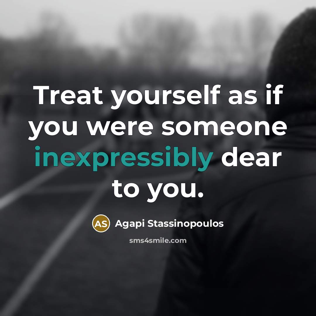 “Treat yourself as if you were someone inexpressibly dear to you.” quote by Agapi Stassinopoulos