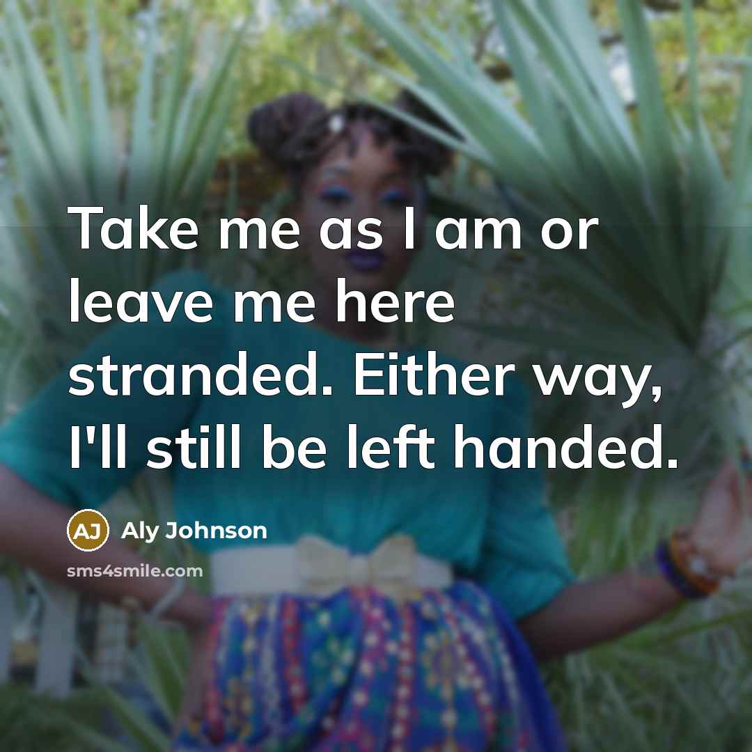 “Take me as I am or leave me here stranded. Either way, I'll still be left handed.” quote by Aly Johnson