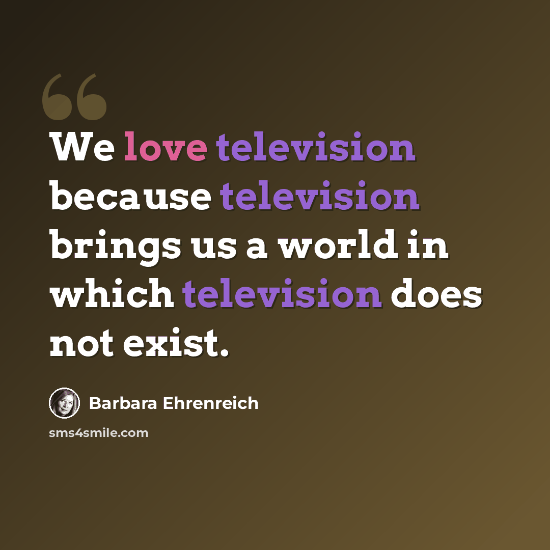 “We love television because television brings us a world in which television does not exist.” quote by Barbara Ehrenreich