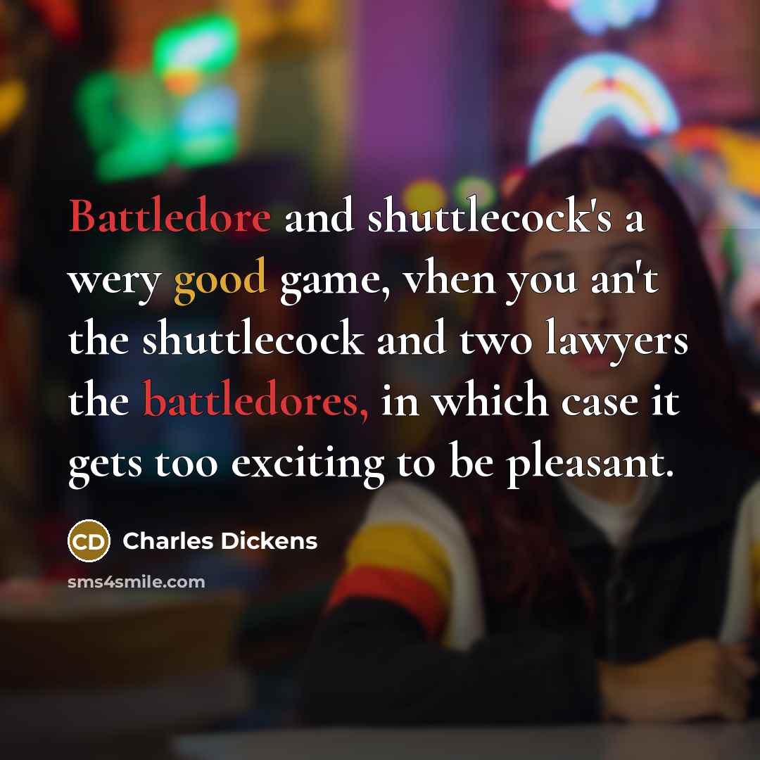 “Battledore and shuttlecock's a wery good game, vhen you an't the shuttlecock and two lawyers the battledores, in which case it gets too exciting to be pleasant.” quote by Charles Dickens