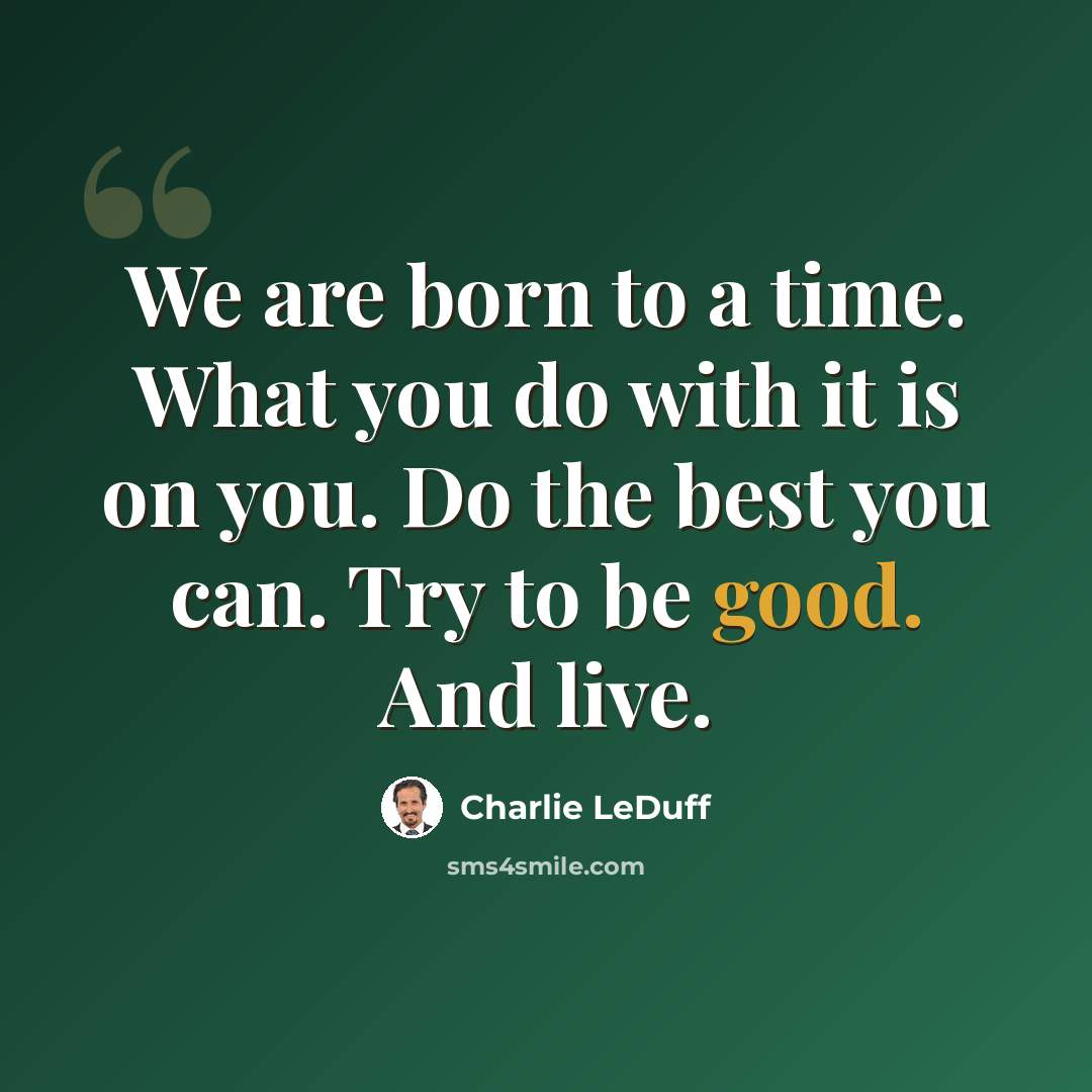“We are born to a time. What you do with it is on you. Do the best you can. Try to be good. And live.” quote by Charlie LeDuff