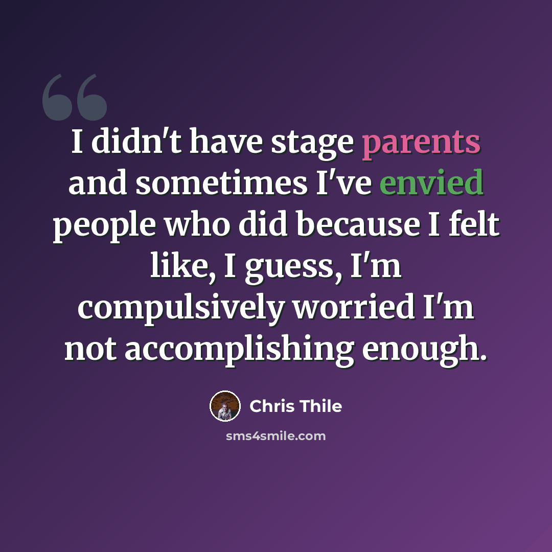 “I didn't have stage parents and sometimes I've envied people who did because I felt like, I guess, I'm compulsively worried I'm not accomplishing enough.” quote by Chris Thile