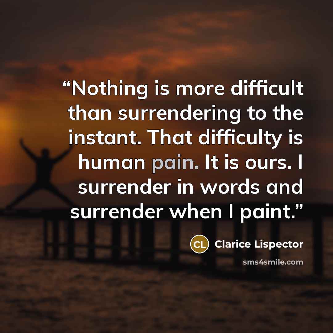 “Nothing is more difficult than surrendering to the instant. That difficulty is human pain. It is ours. I surrender in words and surrender when I paint.” quote by Clarice Lispector