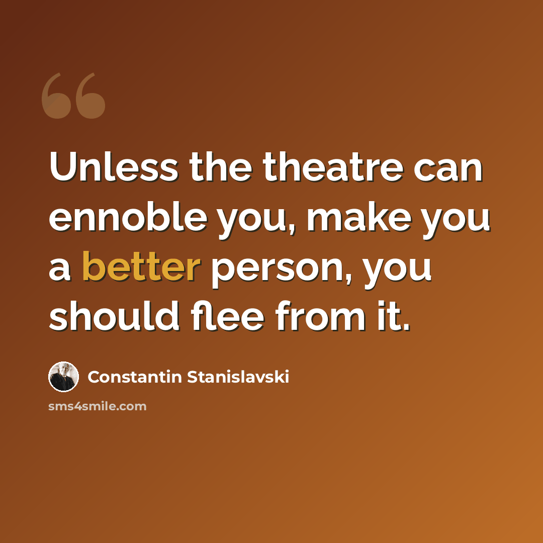 “Unless the theatre can ennoble you, make you a better person, you should flee from it.” quote by Constantin Stanislavski