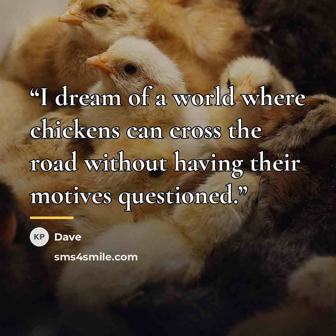 “I dream of a world where chickens can cross the road without having their motives questioned.” quote by Dave