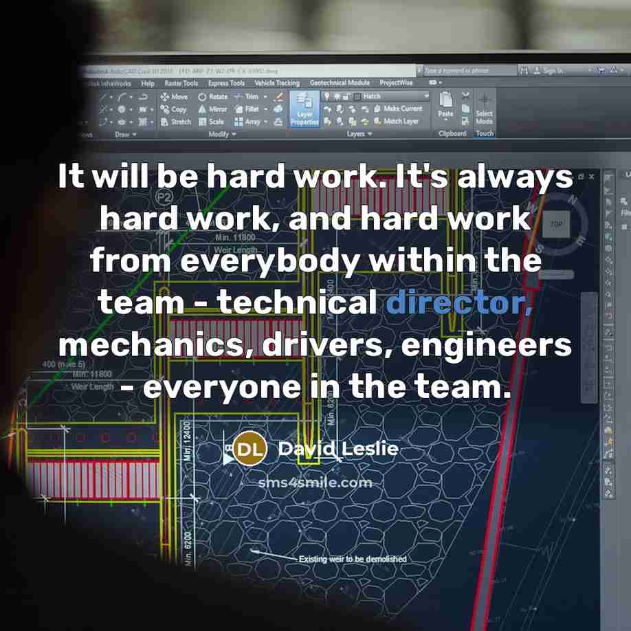 “It will be hard work. It's always hard work, and hard work from everybody within the team - technical director, mechanics, drivers, engineers - everyone in the team.” quote by David Leslie
