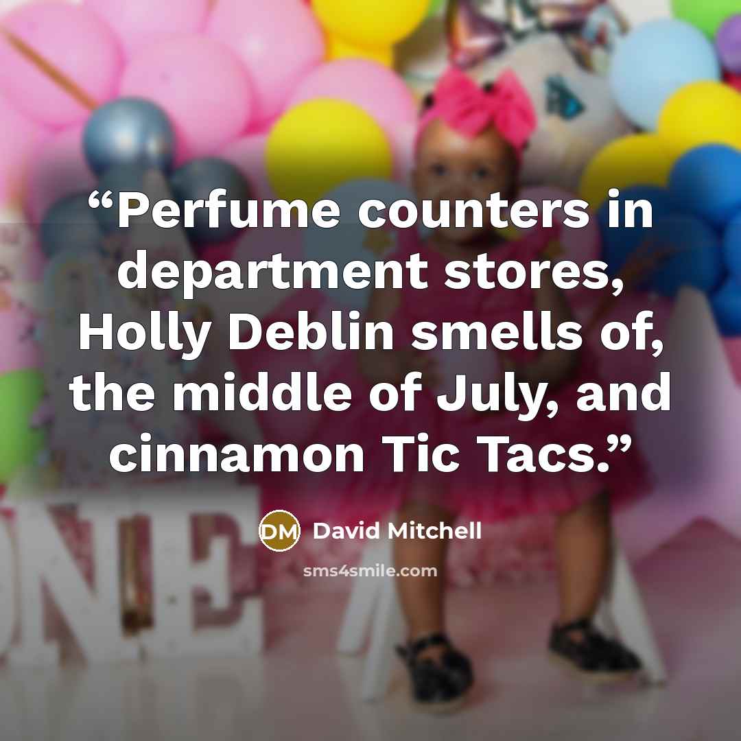 “Perfume counters in department stores, Holly Deblin smells of, the middle of July, and cinnamon Tic Tacs.” quote by David Mitchell