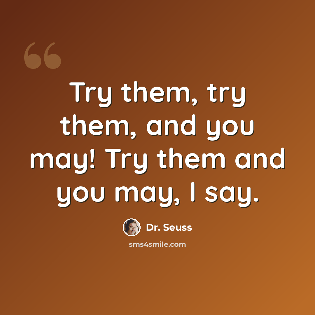 “Try them, try them, and you may! Try them and you may, I say.” quote by Dr. Seuss