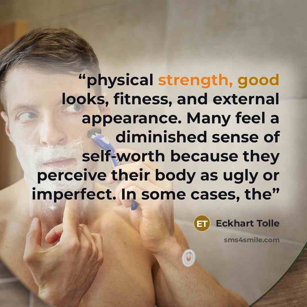“physical strength, good looks, fitness, and external appearance. Many feel a diminished sense of self-worth because they perceive their body as ugly or imperfect. In some cases, the” quote by Eckhart Tolle