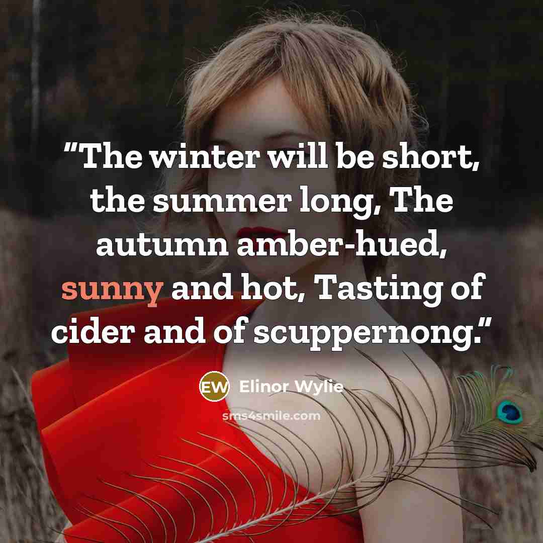 “The winter will be short, the summer long, The autumn amber-hued, sunny and hot, Tasting of cider and of scuppernong.” quote by Elinor Wylie