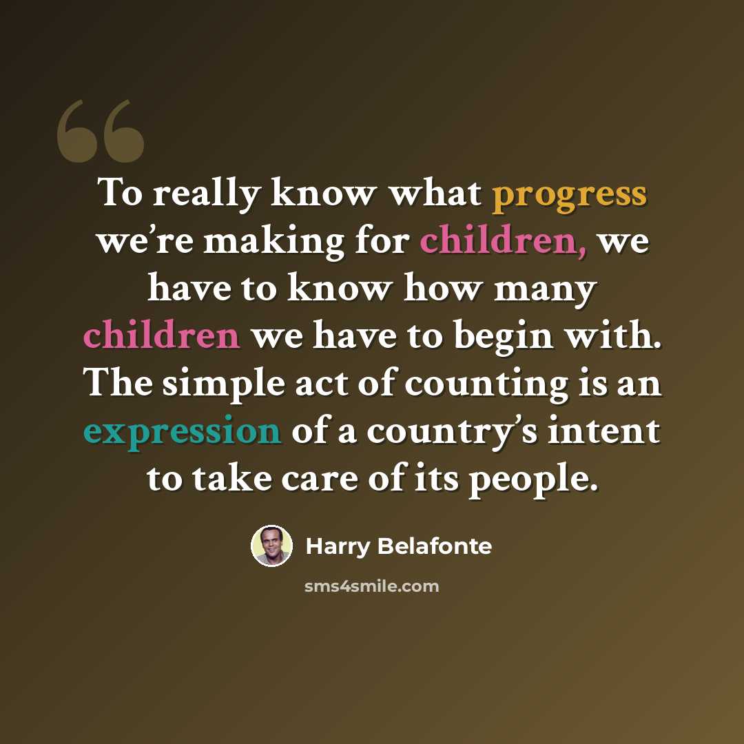 “To really know what progress we’re making for children, we have to know how many children we have to begin with. The simple act of counting is an expression of a country’s intent to take care of its people.” quote by Harry Belafonte
