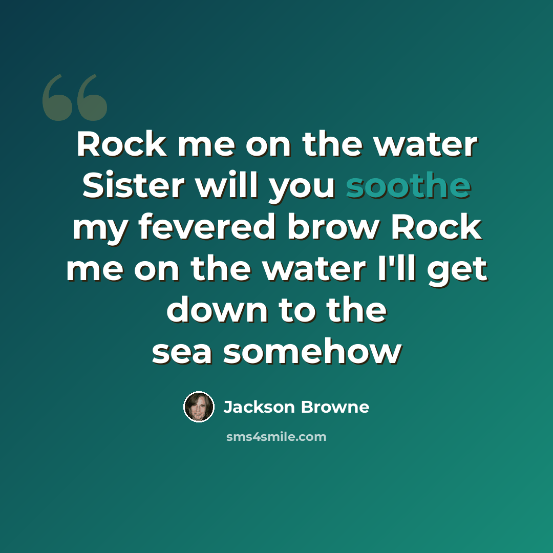 “Rock me on the water Sister will you soothe my fevered brow Rock me on the water I'll get down to the sea somehow” quote by Jackson Browne