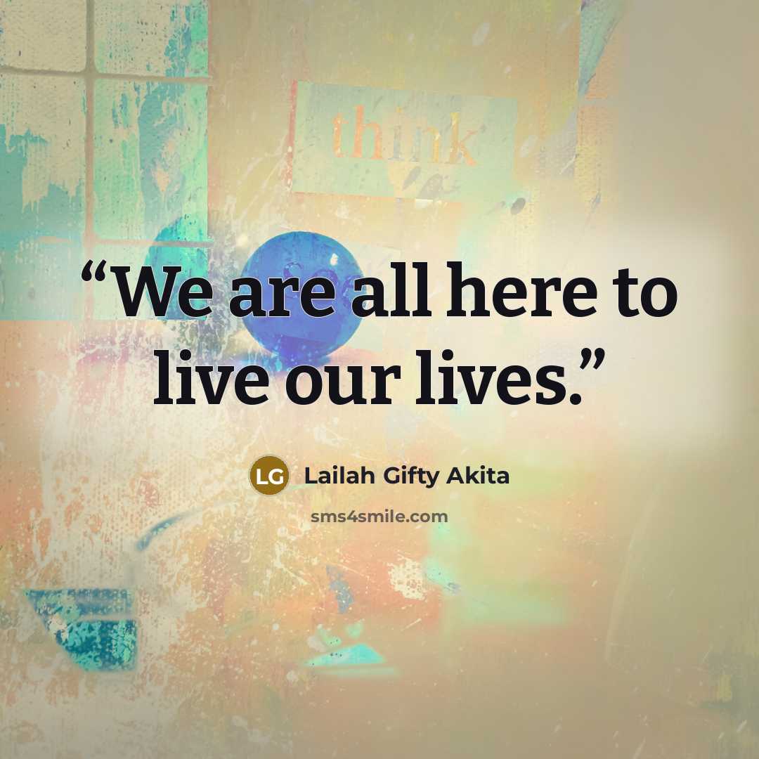 “We are all here to live our lives.” quote by Lailah Gifty Akita