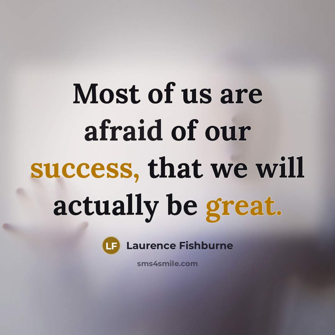 “Most of us are afraid of our success, that we will actually be great.” quote by Laurence Fishburne