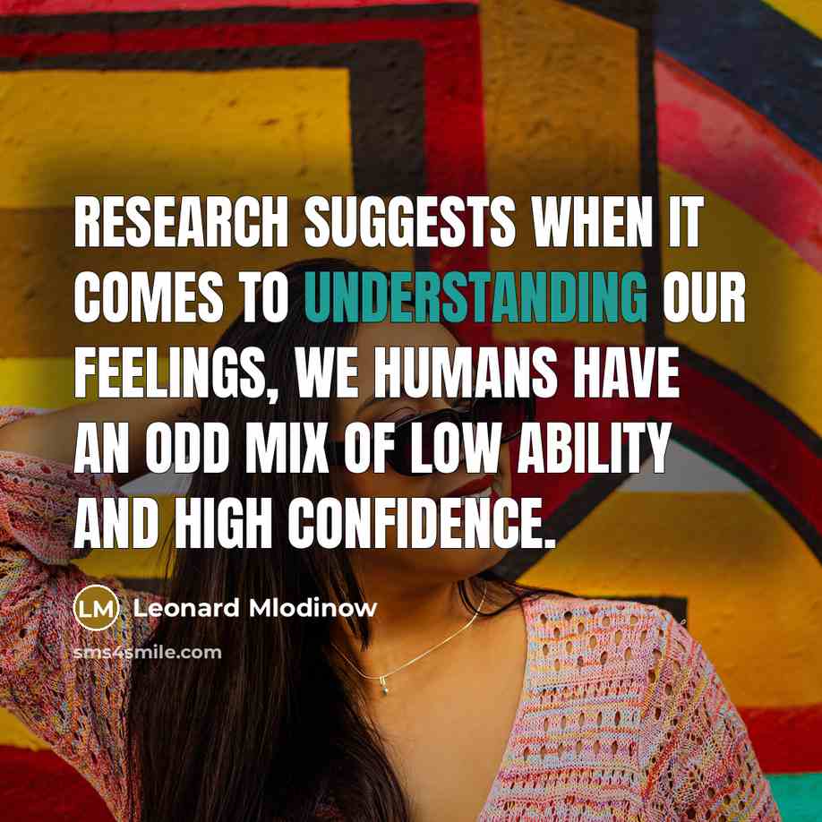 “Research suggests when it comes to understanding our feelings, we humans have an odd mix of low ability and high confidence.” quote by Leonard Mlodinow