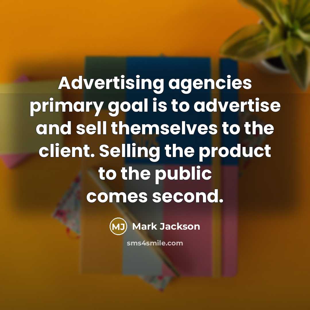 “Advertising agencies primary goal is to advertise and sell themselves to the client. Selling the product to the public comes second.” quote by Mark Jackson