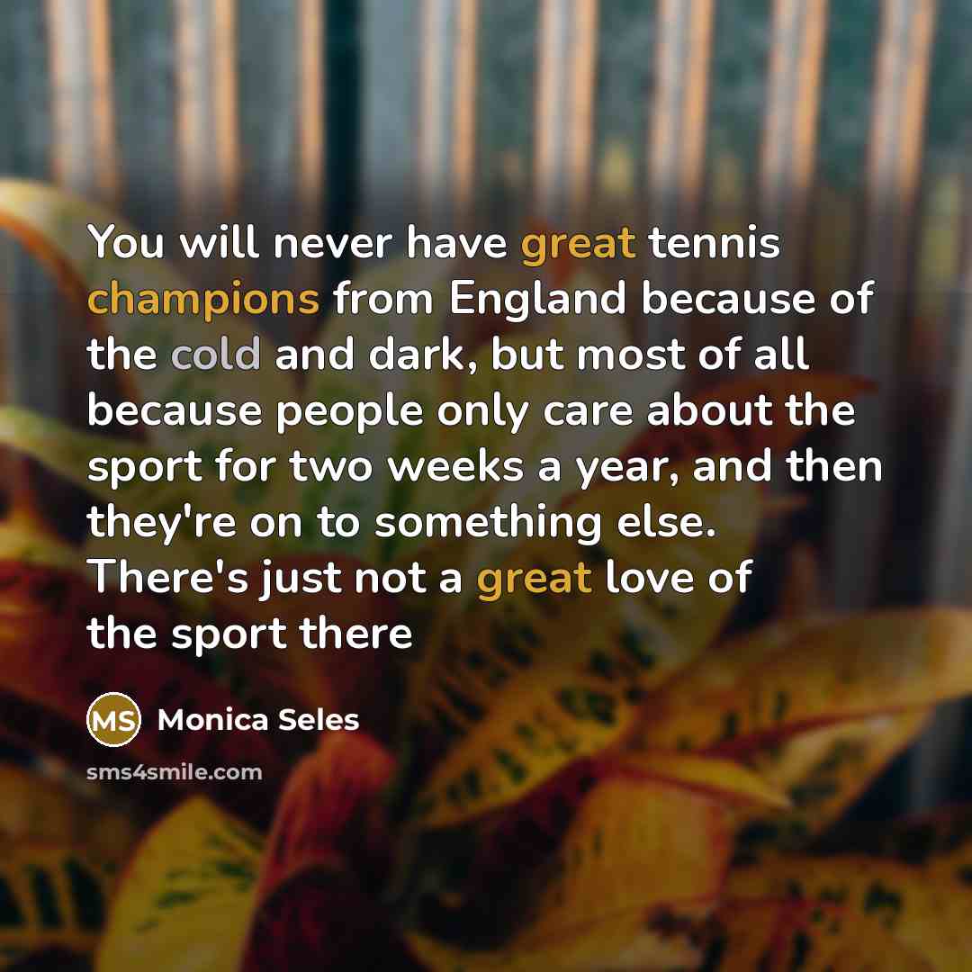 “You will never have great tennis champions from England because of the cold and dark, but most of all because people only care about the sport for two weeks a year, and then they're on to something else. There's just not a great love of the sport there” quote by Monica Seles