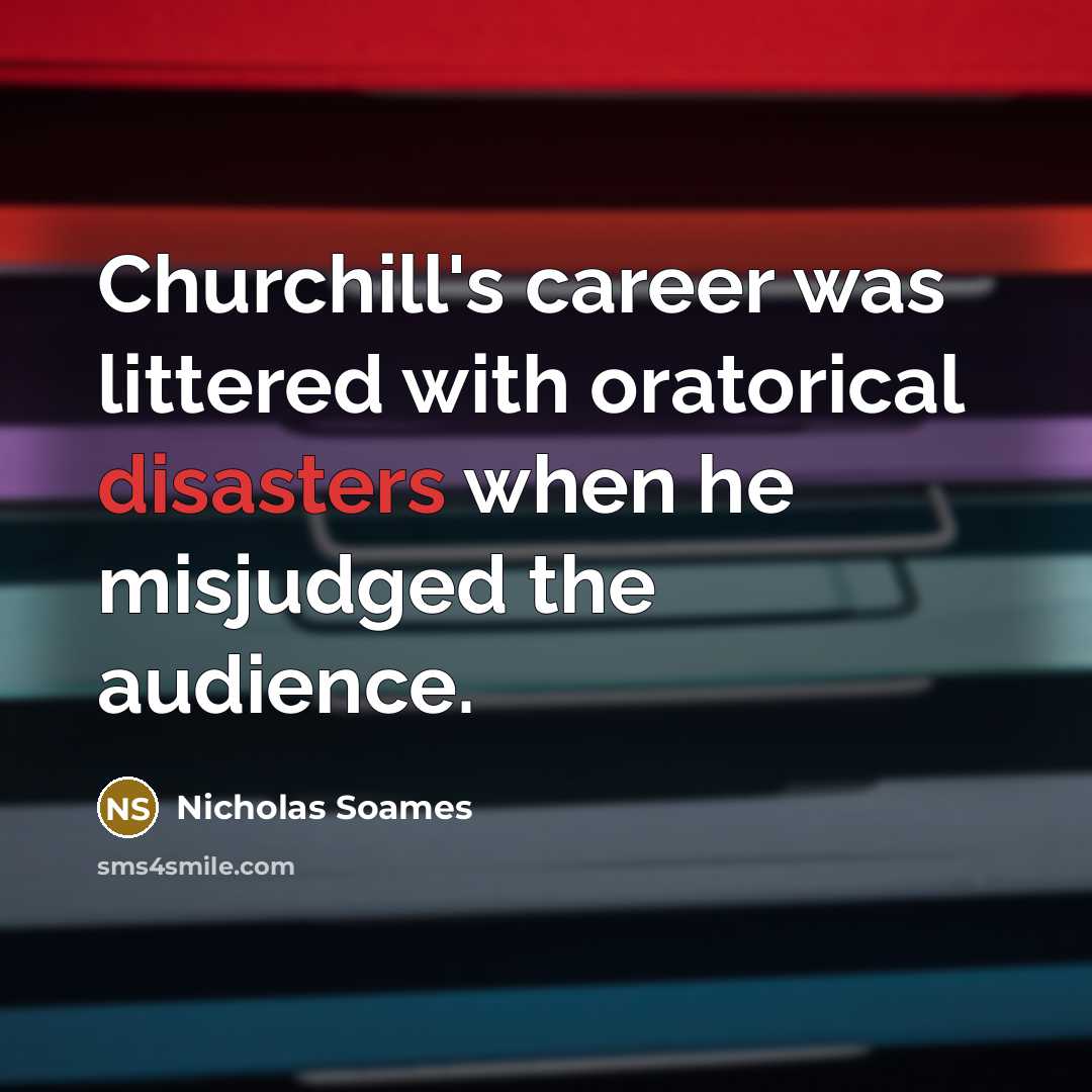 “Churchill's career was littered with oratorical disasters when he misjudged the audience.” quote by Nicholas Soames