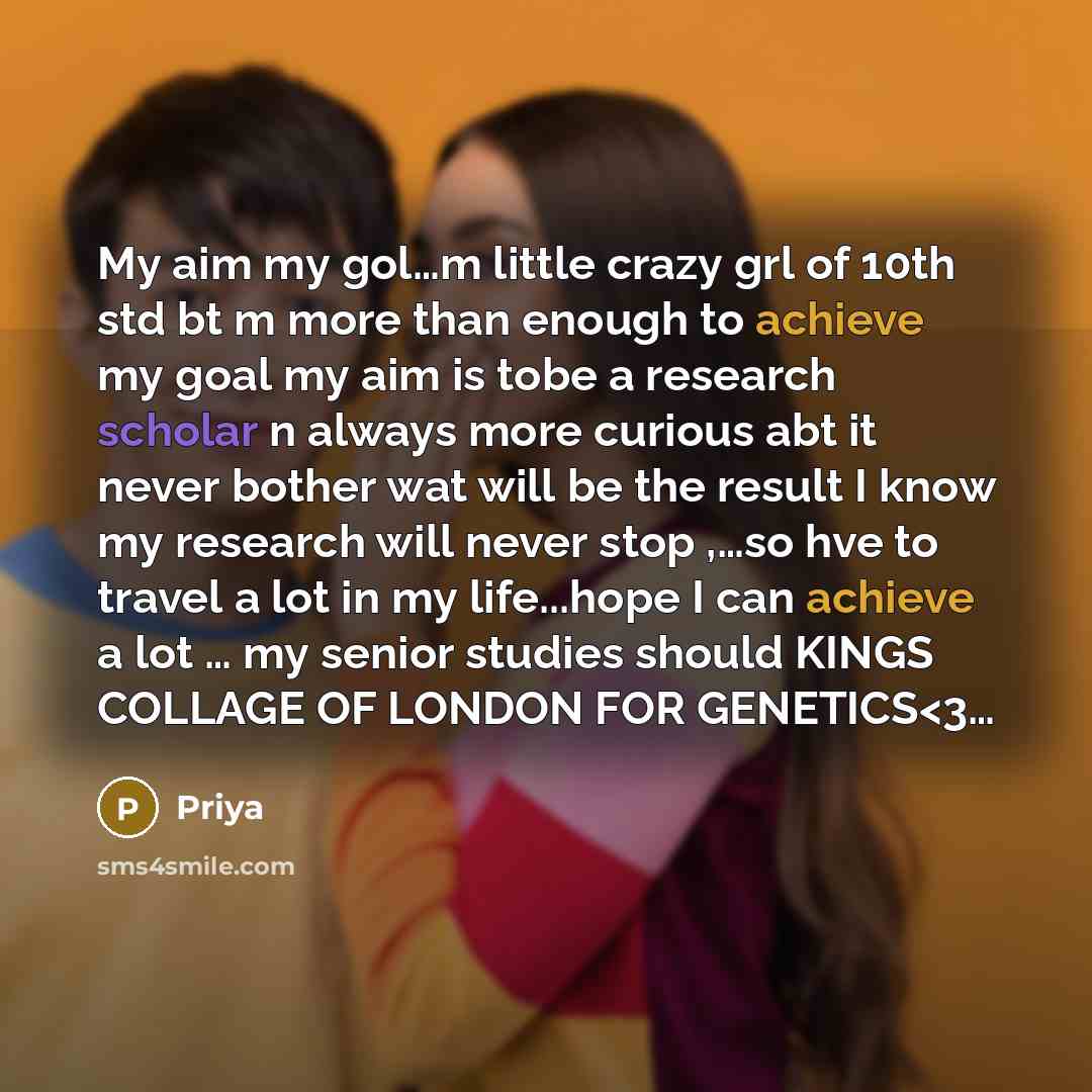 “My aim my gol…m little crazy grl of 10th std bt m more than enough to achieve my goal my aim is tobe a research scholar n always more curious abt it never bother wat will be the result I know my research will never stop ,…so hve to travel a lot in my life...hope I can achieve a lot … my senior…” quote by Priya