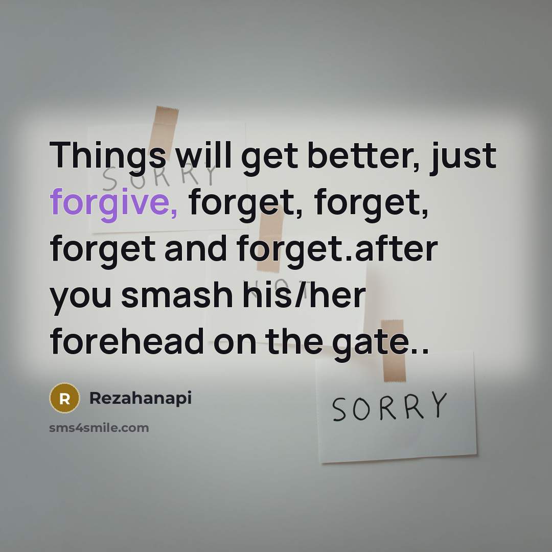 “Things will get better, just forgive, forget, forget, forget and forget.after you smash his/her forehead on the gate..” quote by Rezahanapi