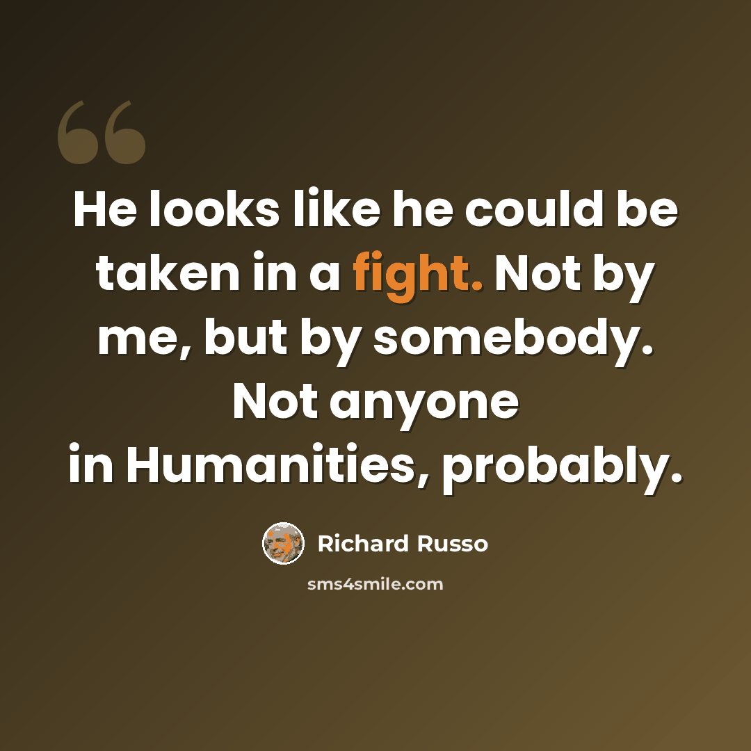 “He looks like he could be taken in a fight. Not by me, but by somebody. Not anyone in Humanities, probably.” quote by Richard Russo