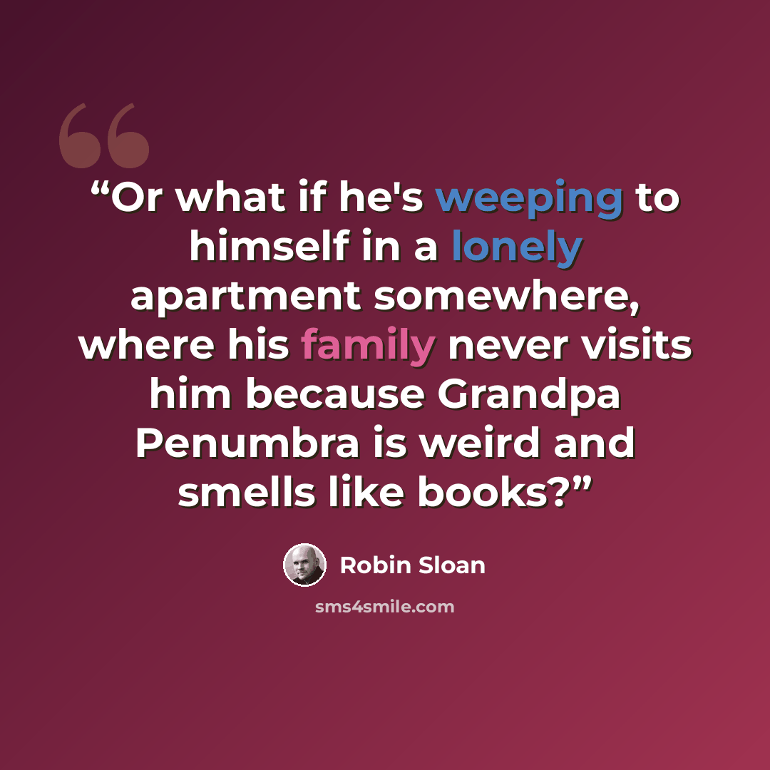 “Or what if he's weeping to himself in a lonely apartment somewhere, where his family never visits him because Grandpa Penumbra is weird and smells like books?” quote by Robin Sloan
