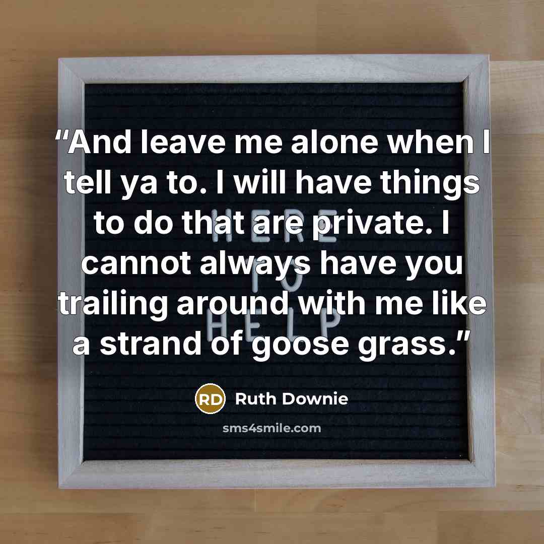 “And leave me alone when I tell ya to. I will have things to do that are private. I cannot always have you trailing around with me like a strand of goose grass.” quote by Ruth Downie