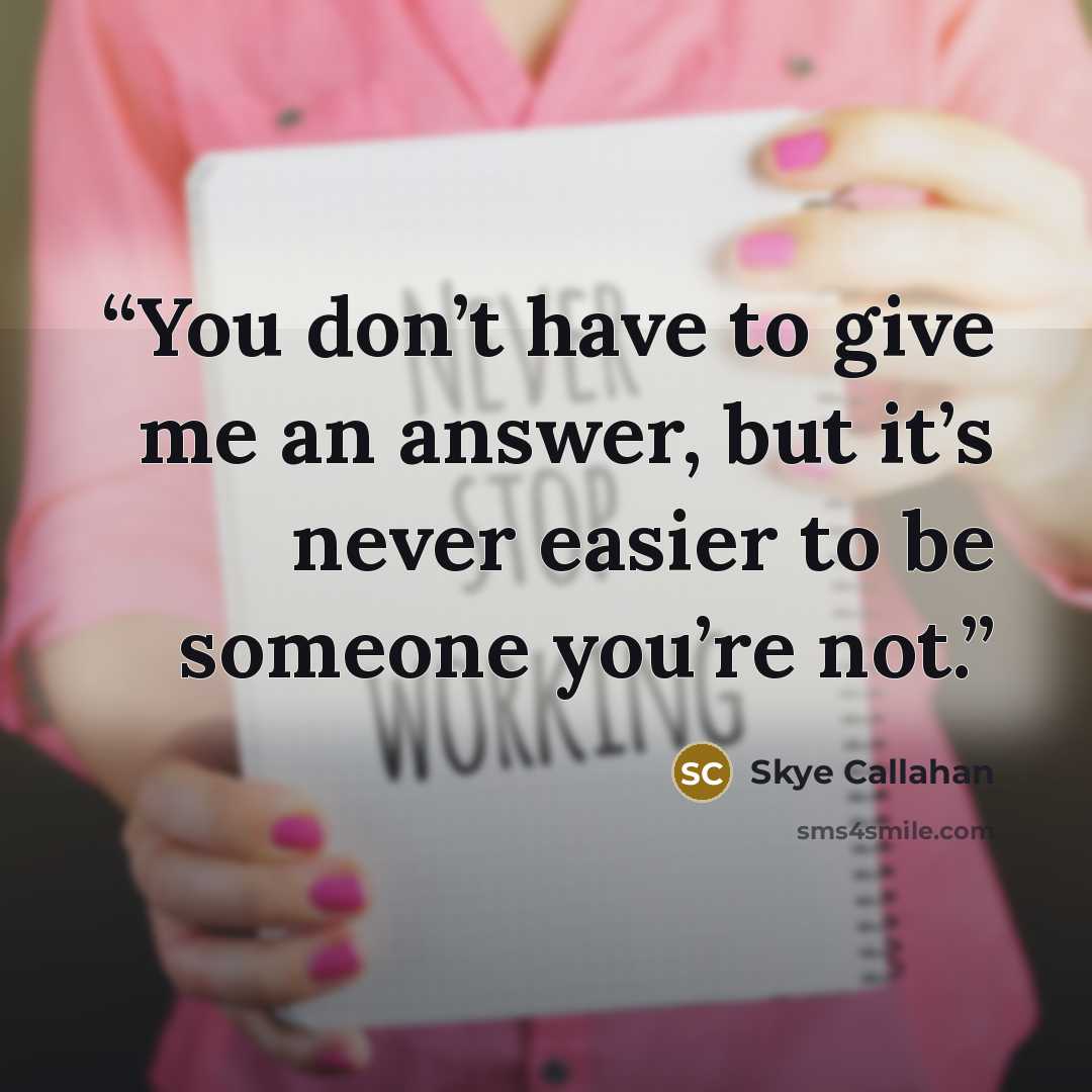 “You don’t have to give me an answer, but it’s never easier to be someone you’re not.” quote by Skye Callahan