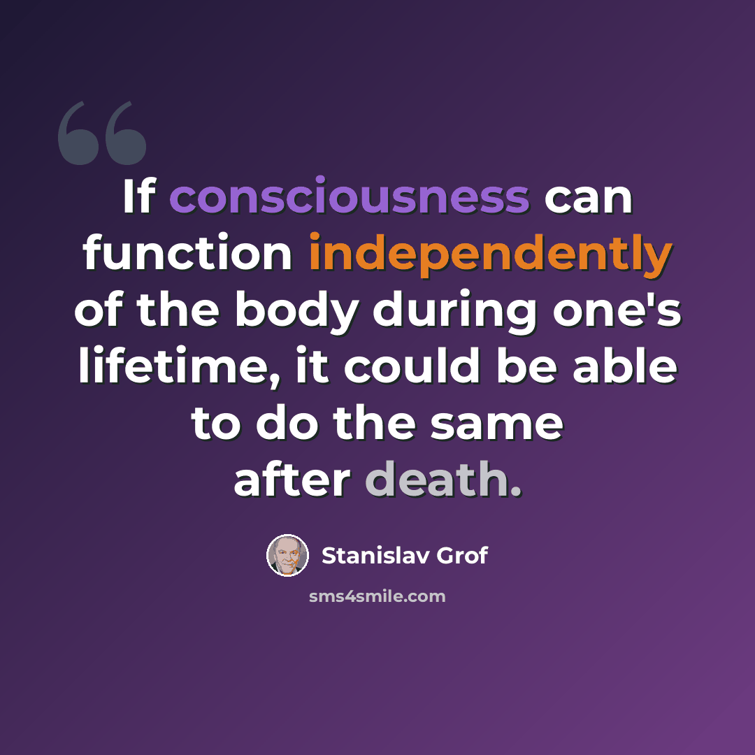 “If consciousness can function independently of the body during one's lifetime, it could be able to do the same after death.” quote by Stanislav Grof