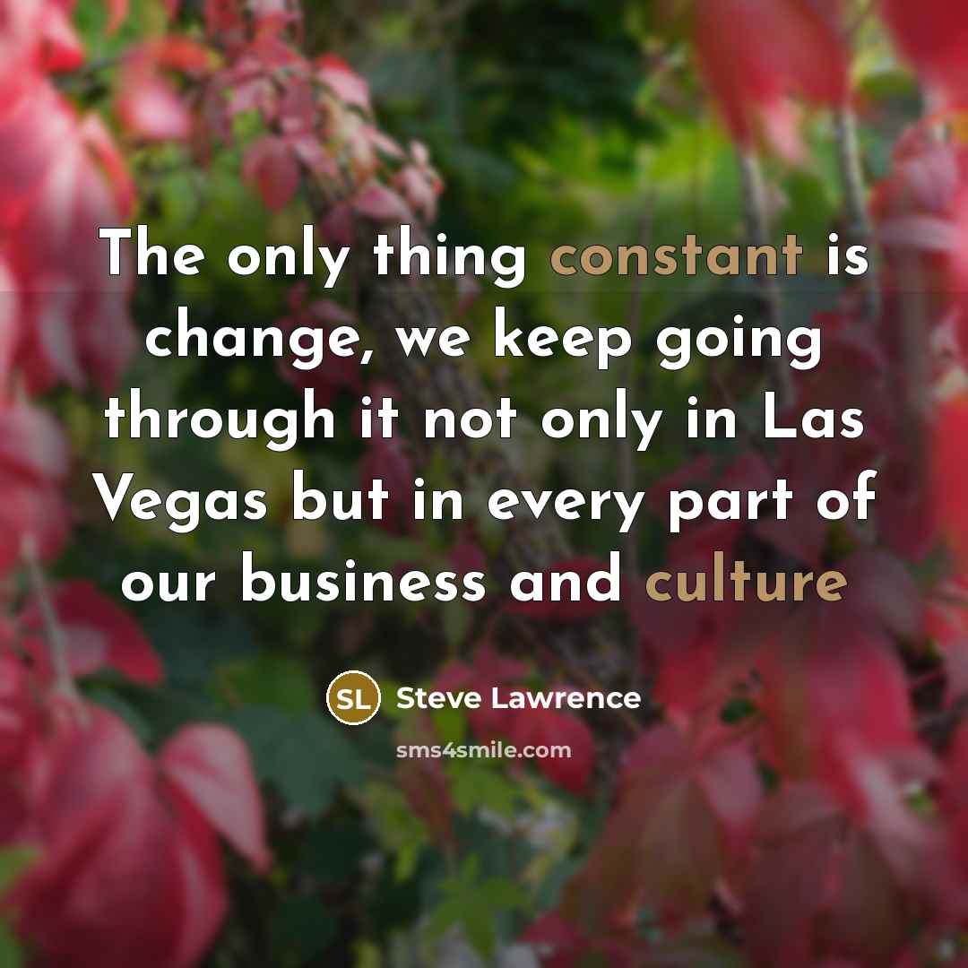 “The only thing constant is change, we keep going through it not only in Las Vegas but in every part of our business and culture” quote by Steve Lawrence