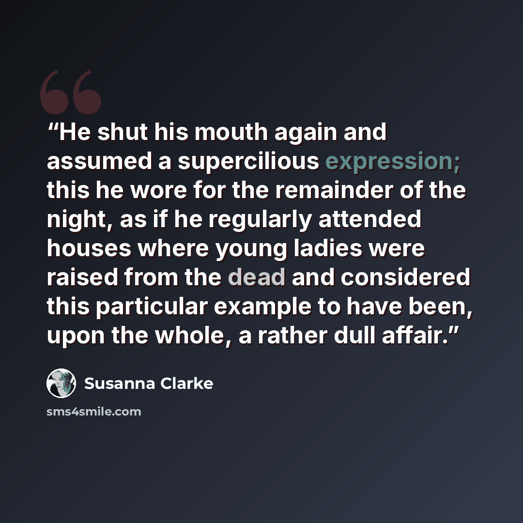 “He shut his mouth again and assumed a supercilious expression; this he wore for the remainder of the night, as if he regularly attended houses where young ladies were raised from the dead and considered this particular example to have been, upon the whole, a rather dull affair.” quote by Susanna Clarke