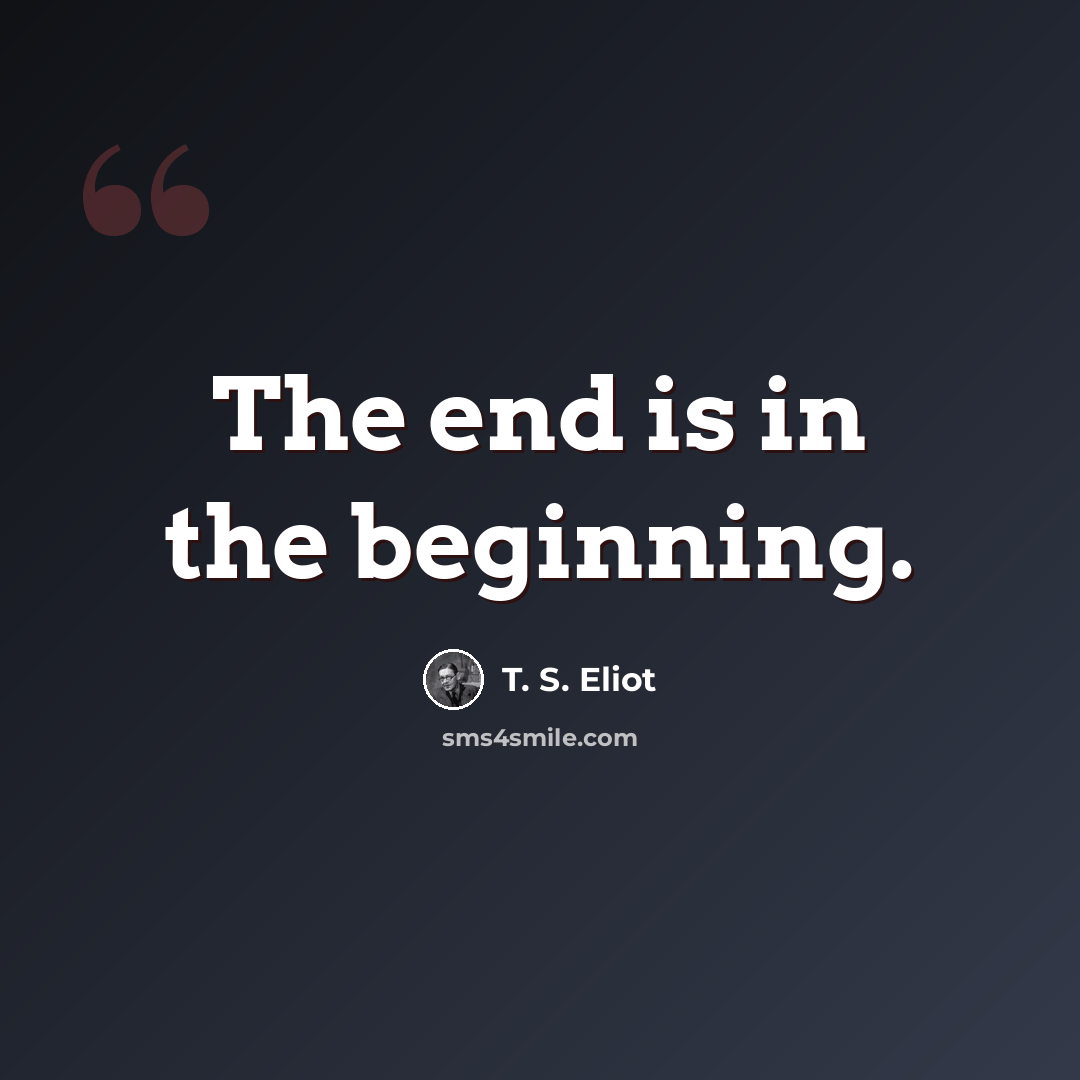 “The end is in the beginning.” quote by T. S. Eliot