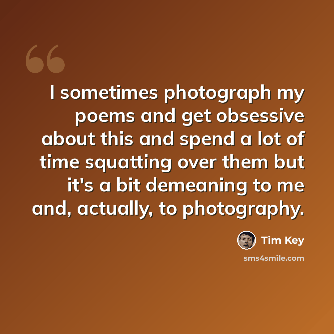 “I sometimes photograph my poems and get obsessive about this and spend a lot of time squatting over them but it's a bit demeaning to me and, actually, to photography.” quote by Tim Key