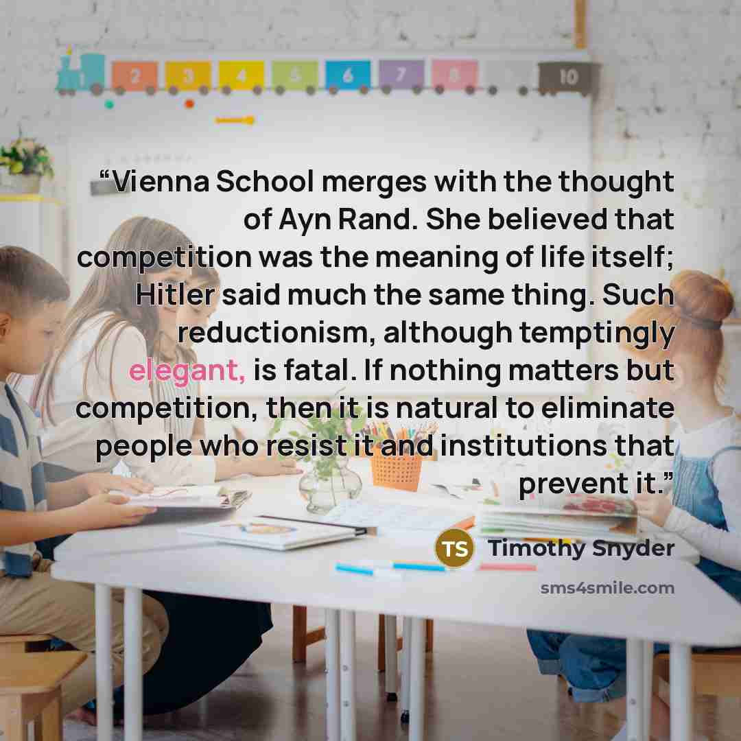 “Vienna School merges with the thought of Ayn Rand. She believed that competition was the meaning of life itself; Hitler said much the same thing. Such reductionism, although temptingly elegant, is fatal. If nothing matters but competition, then it is natural to eliminate people who resist it and…” quote by Timothy Snyder