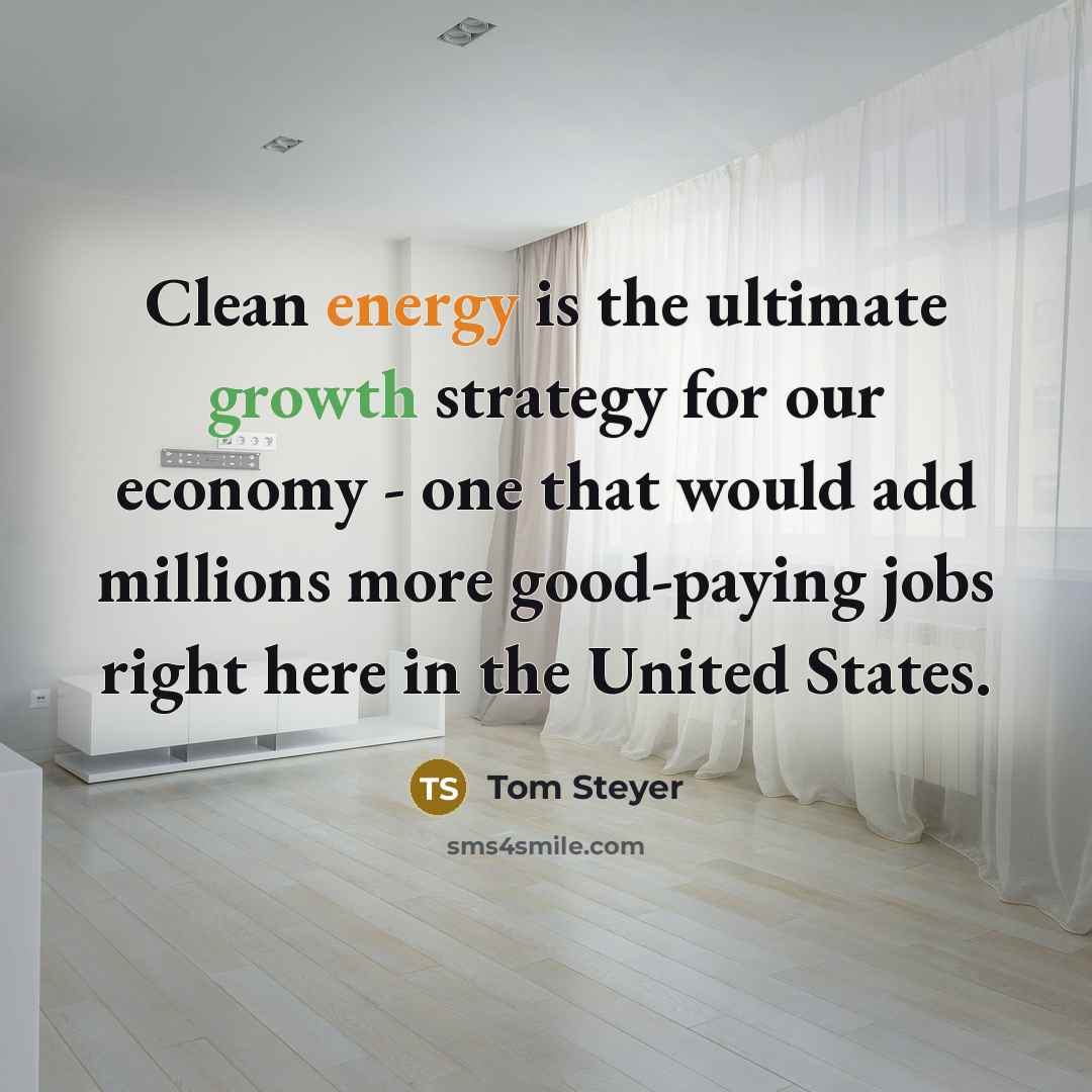 “Clean energy is the ultimate growth strategy for our economy - one that would add millions more good-paying jobs right here in the United States.” quote by Tom Steyer