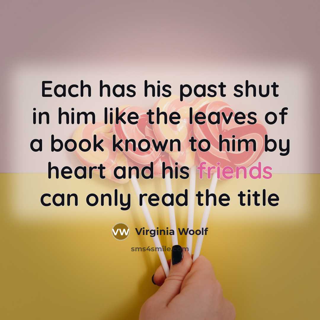 “Each has his past shut in him like the leaves of a book known to him by heart and his friends can only read the title” quote by Virginia Woolf