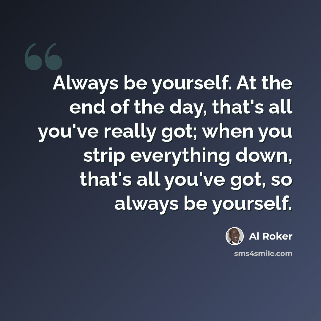 “Always be yourself. At the end of the day, that's all you've really got; when you strip everything down, that's all you've got, so always be yourself.” quote by Al Roker